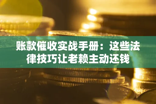 武汉账款催收实战手册：这些法律技巧让老赖主动还钱