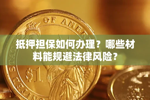 武汉抵押担保如何办理？哪些材料能规避法律风险？