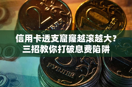 武汉信用卡透支窟窿越滚越大？三招教你打破息费陷阱