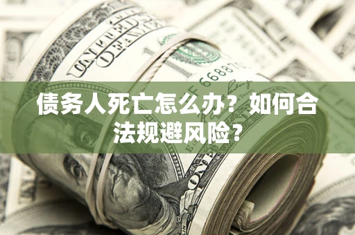 武汉债务人死亡怎么办？如何合法规避风险？