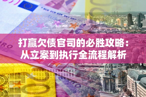武汉打赢欠债官司的必胜攻略：从立案到执行全流程解析