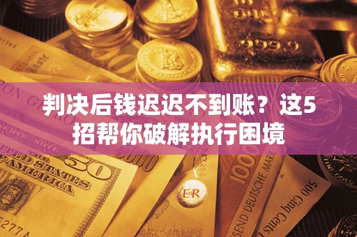 武汉判决后钱迟迟不到账？这5招帮你破解执行困境