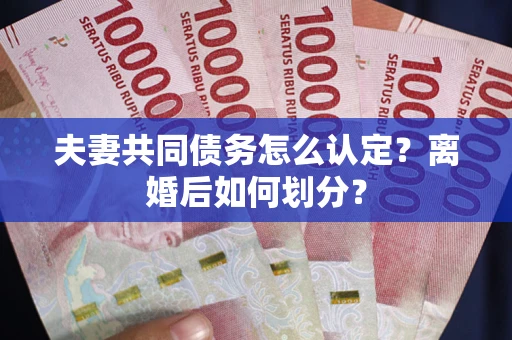 武汉夫妻共同债务怎么认定？离婚后如何划分？