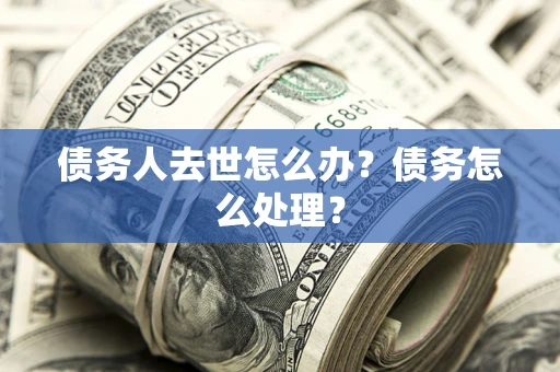 武汉债务人去世怎么办？债务怎么处理？