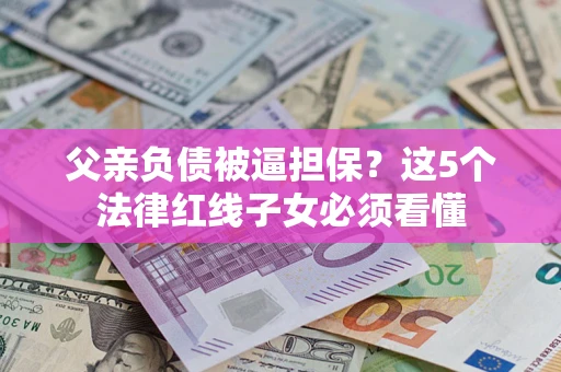 武汉父亲负债被逼担保？这5个法律红线子女必须看懂