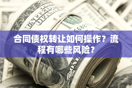 武汉合同债权转让如何操作？流程有哪些风险？