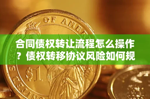 武汉合同债权转让流程怎么操作？债权转移协议风险如何规避？