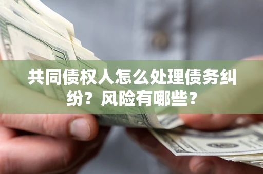 武汉共同债权人怎么处理债务纠纷？风险有哪些？