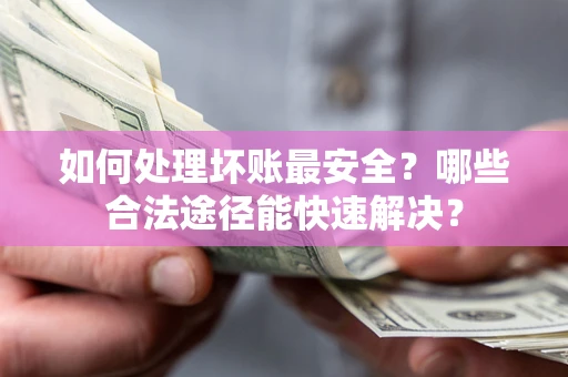 武汉如何处理坏账最安全？哪些合法途径能快速解决？