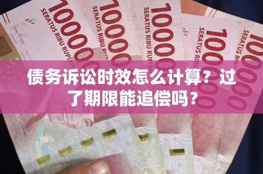 武汉债务诉讼时效怎么计算？过了期限能追偿吗？