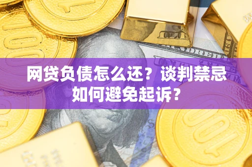 武汉网贷负债怎么还？谈判禁忌如何避免起诉？