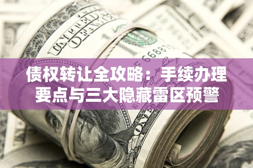 武汉债权转让全攻略：手续办理要点与三大隐藏雷区预警