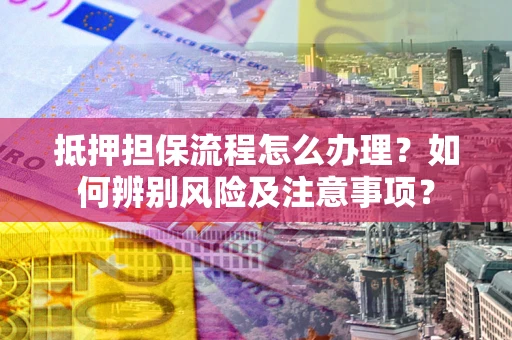 武汉抵押担保流程怎么办理？如何辨别风险及注意事项？