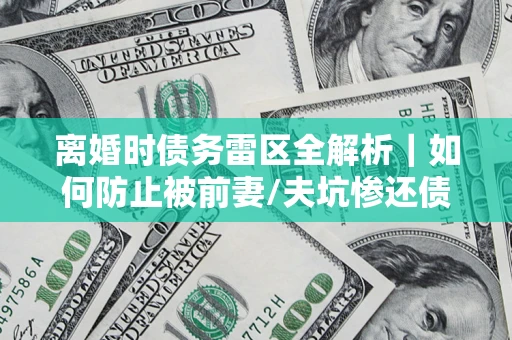 武汉离婚时债务雷区全解析｜如何防止被前妻/夫坑惨还债？