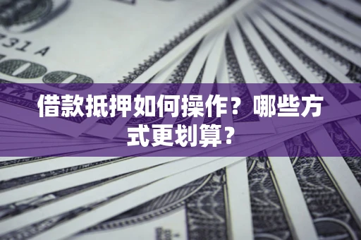 武汉借款抵押如何操作？哪些方式更划算？