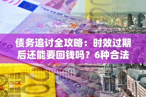 武汉债务追讨全攻略：时效过期后还能要回钱吗？6种合法手段助你维权