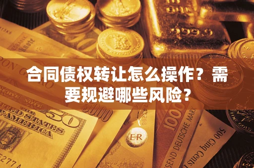 武汉合同债权转让怎么操作？需要规避哪些风险？