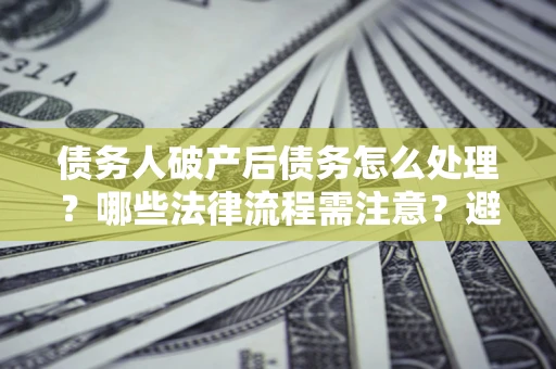 武汉债务人破产后债务怎么处理？哪些法律流程需注意？避免踩坑指南