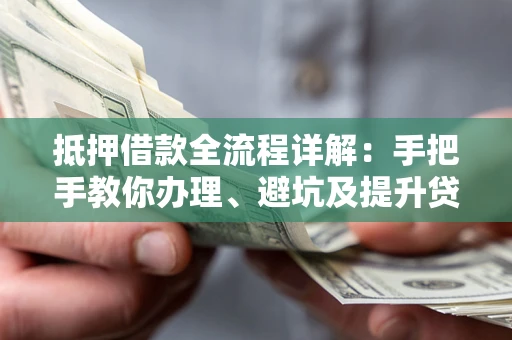 武汉抵押借款全流程详解：手把手教你办理、避坑及提升贷款额度