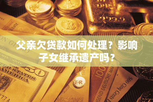 武汉父亲欠贷款如何处理?影响子女继承遗产吗? 武汉父亲欠贷款如何处理?影响子女继承遗产吗?