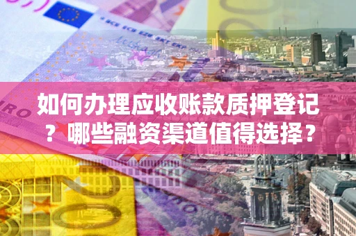 武汉如何办理应收账款质押登记？哪些融资渠道值得选择？