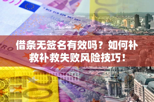 武汉借条无签名有效吗？如何补救补救失败风险技巧！