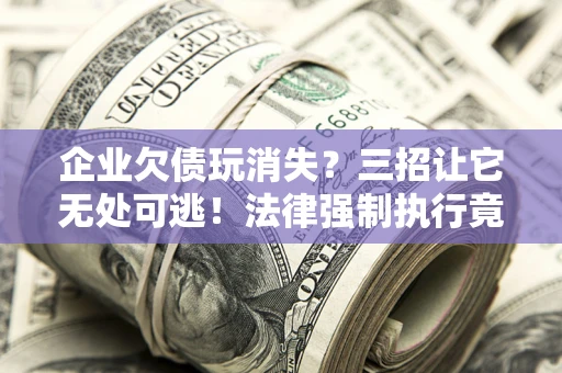 武汉企业欠债玩消失？三招让它无处可逃！法律强制执行竟比讨债公司还狠？